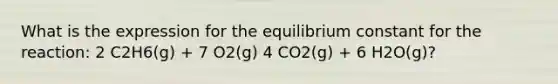 What is the expression for the equilibrium constant for the reaction: 2 C2H6(g) + 7 O2(g) 4 CO2(g) + 6 H2O(g)?