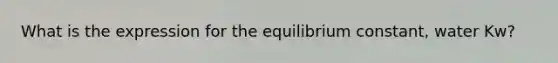 What is the expression for the equilibrium constant, water Kw?