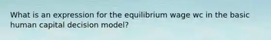 What is an expression for the equilibrium wage wc in the basic human capital decision model?