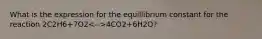 What is the expression for the equillibrium constant for the reaction 2C2H6+7O2 4CO2+6H2O?