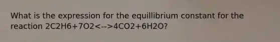 What is the expression for the equillibrium constant for the reaction 2C2H6+7O2 4CO2+6H2O?