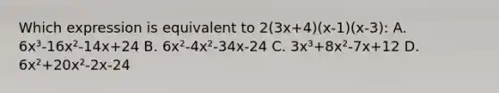 Which expression is equivalent to 2(3x+4)(x-1)(x-3): A. 6x³-16x²-14x+24 B. 6x²-4x²-34x-24 C. 3x³+8x²-7x+12 D. 6x²+20x²-2x-24