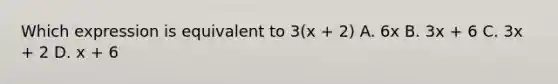 Which expression is equivalent to 3(x + 2) A. 6x B. 3x + 6 C. 3x + 2 D. x + 6