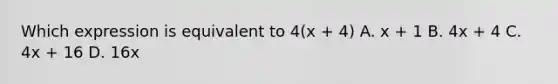 Which expression is equivalent to 4(x + 4) A. x + 1 B. 4x + 4 C. 4x + 16 D. 16x