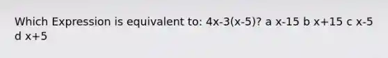 Which Expression is equivalent to: 4x-3(x-5)? a x-15 b x+15 c x-5 d x+5