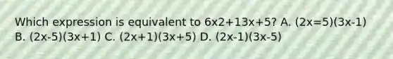 Which expression is equivalent to 6x2+13x+5? A. (2x=5)(3x-1) B. (2x-5)(3x+1) C. (2x+1)(3x+5) D. (2x-1)(3x-5)