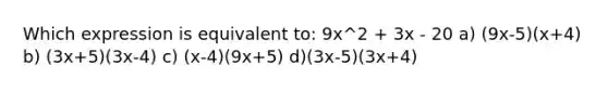 Which expression is equivalent to: 9x^2 + 3x - 20 a) (9x-5)(x+4) b) (3x+5)(3x-4) c) (x-4)(9x+5) d)(3x-5)(3x+4)