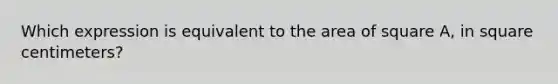 Which expression is equivalent to the area of square A, in square centimeters?