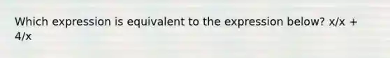Which expression is equivalent to the expression below? x/x + 4/x