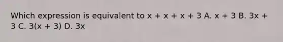 Which expression is equivalent to x + x + x + 3 A. x + 3 B. 3x + 3 C. 3(x + 3) D. 3x