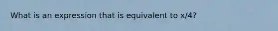 What is an expression that is equivalent to x/4?