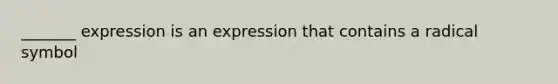 _______ expression is an expression that contains a radical symbol