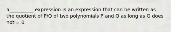 a__________ expression is an expression that can be written as the quotient of P/Q of two polynomials P and Q as long as Q does not = 0