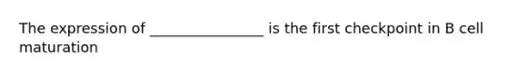 The expression of ________________ is the first checkpoint in B cell maturation