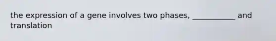 the expression of a gene involves two phases, ___________ and translation