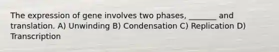 The expression of gene involves two phases, _______ and translation. A) Unwinding B) Condensation C) Replication D) Transcription