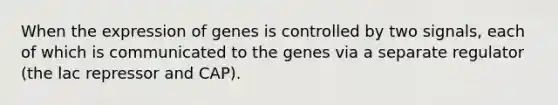 When the expression of genes is controlled by two signals, each of which is communicated to the genes via a separate regulator (the lac repressor and CAP).