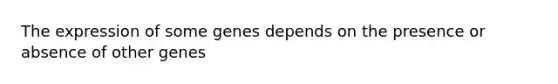 The expression of some genes depends on the presence or absence of other genes