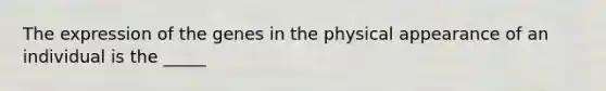 The expression of the genes in the physical appearance of an individual is the _____