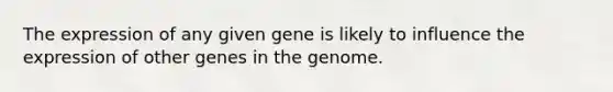 The expression of any given gene is likely to influence the expression of other genes in the genome.