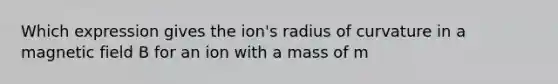 Which expression gives the ion's radius of curvature in a magnetic field B for an ion with a mass of m