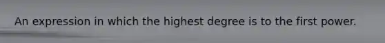 An expression in which the highest degree is to the first power.