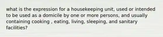 what is the expression for a housekeeping unit, used or intended to be used as a domicile by one or more persons, and usually containing cooking , eating, living, sleeping, and sanitary facilities?