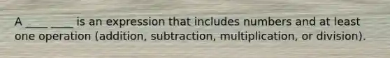 A ____ ____ is an expression that includes numbers and at least one operation (addition, subtraction, multiplication, or division).