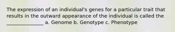 The expression of an individual's genes for a particular trait that results in the outward appearance of the individual is called the _______________ a. Genome b. Genotype c. Phenotype