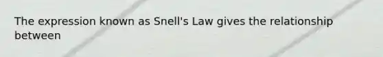 The expression known as Snell's Law gives the relationship between