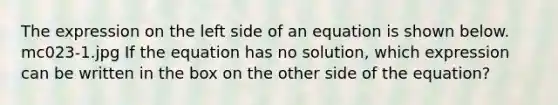 The expression on the left side of an equation is shown below. mc023-1.jpg If the equation has no solution, which expression can be written in the box on the other side of the equation?