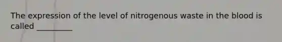 The expression of the level of nitrogenous waste in <a href='https://www.questionai.com/knowledge/k7oXMfj7lk-the-blood' class='anchor-knowledge'>the blood</a> is called _________