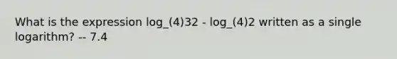 What is the expression log_(4)32 - log_(4)2 written as a single logarithm? -- 7.4