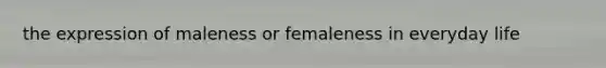 the expression of maleness or femaleness in everyday life