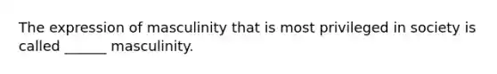 The expression of masculinity that is most privileged in society is called ______ masculinity.