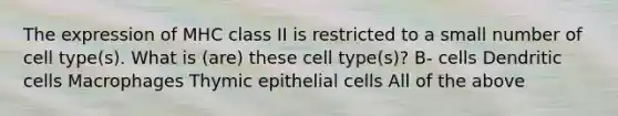 The expression of MHC class II is restricted to a small number of cell type(s). What is (are) these cell type(s)? B- cells Dendritic cells Macrophages Thymic epithelial cells All of the above