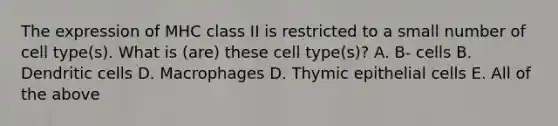 The expression of MHC class II is restricted to a small number of cell type(s). What is (are) these cell type(s)? A. B- cells B. Dendritic cells D. Macrophages D. Thymic epithelial cells E. All of the above