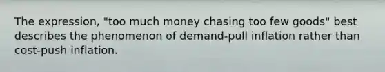 The expression, "too much money chasing too few goods" best describes the phenomenon of demand-pull inflation rather than cost-push inflation.