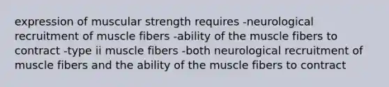 expression of muscular strength requires -neurological recruitment of muscle fibers -ability of the muscle fibers to contract -type ii muscle fibers -both neurological recruitment of muscle fibers and the ability of the muscle fibers to contract