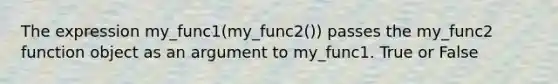 The expression my_func1(my_func2()) passes the my_func2 function object as an argument to my_func1. True or False