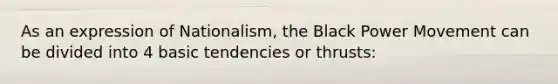 As an expression of Nationalism, the Black Power Movement can be divided into 4 basic tendencies or thrusts: