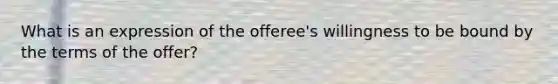 What is an expression of the offeree's willingness to be bound by the terms of the offer?