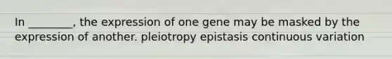 In ________, the expression of one gene may be masked by the expression of another. pleiotropy epistasis continuous variation