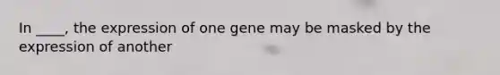 In ____, the expression of one gene may be masked by the expression of another