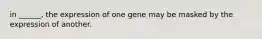 in ______, the expression of one gene may be masked by the expression of another.