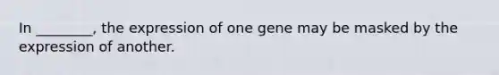 In ________, the expression of one gene may be masked by the expression of another.