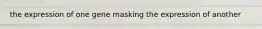 the expression of one gene masking the expression of another