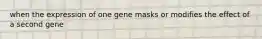 when the expression of one gene masks or modifies the effect of a second gene