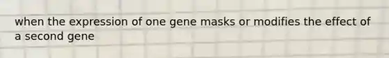 when the expression of one gene masks or modifies the effect of a second gene