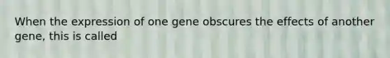 When the expression of one gene obscures the effects of another gene, this is called